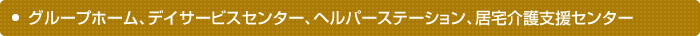 グループホーム、デイサービスセンター、ヘルパーステーション、居宅介護支援センター